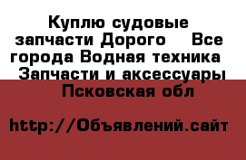 Куплю судовые запчасти Дорого! - Все города Водная техника » Запчасти и аксессуары   . Псковская обл.